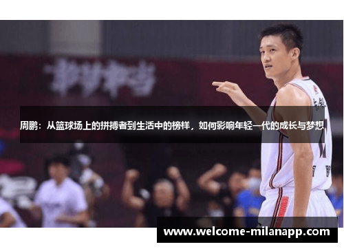 周鹏:从篮球场上的拼搏者到生活中的榜样,如何影响年轻一代的成长与梦想