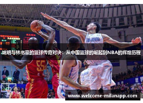 姚明与林书豪的篮球传奇对决:从中国篮球的崛起到NBA的辉煌历程