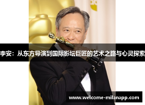 李安:从东方导演到国际影坛巨匠的艺术之路与心灵探索